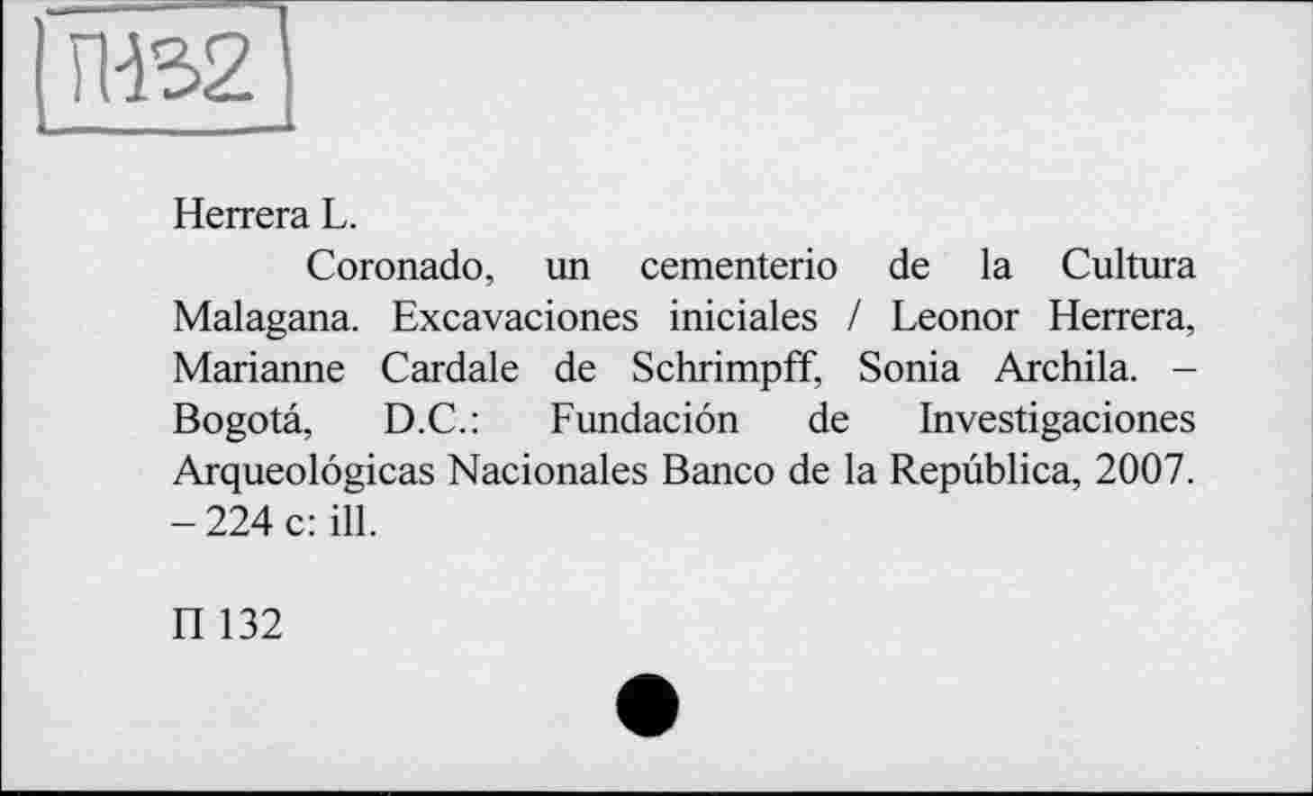 ﻿ГН32
Herrera L.
Coronado, un cementerio de la Cultura Malagana. Excavaciones iniciales / Leonor Herrera, Marianne Cardale de Schrimpff, Sonia Archila. -Bogota, D.C.: Fundacion de Investigaciones Arqueolôgicas Nacionales Banco de la Republica, 2007. - 224 c: ill.
П 132